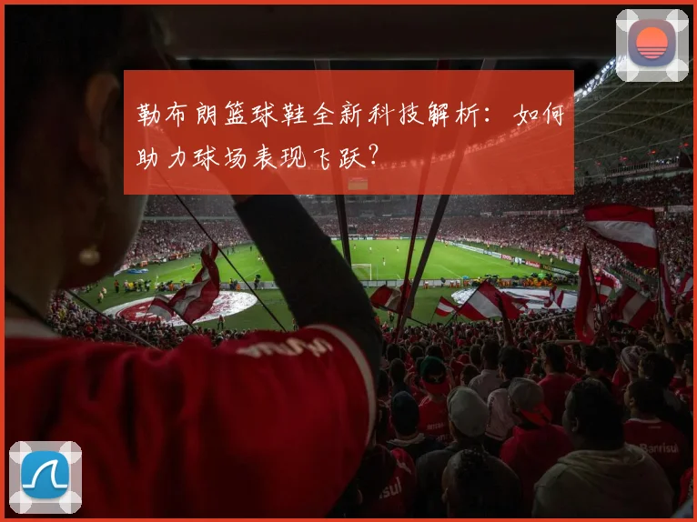 勒布朗篮球鞋全新科技解析：如何助力球场表现飞跃？