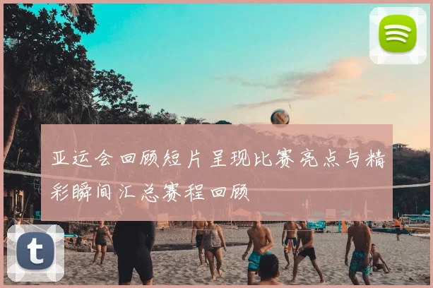 亚运会回顾短片呈现比赛亮点与精彩瞬间汇总赛程回顾