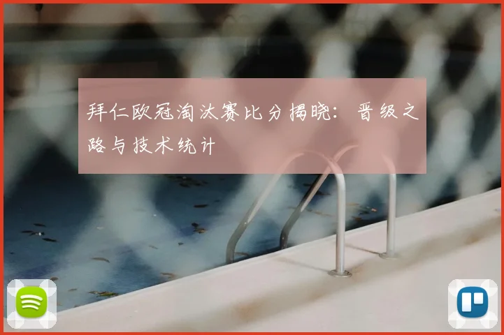 拜仁欧冠淘汰赛比分揭晓:晋级之路与技术统计
