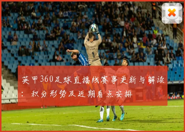 英甲360足球直播线赛事更新与解读:积分形势及近期看点安排