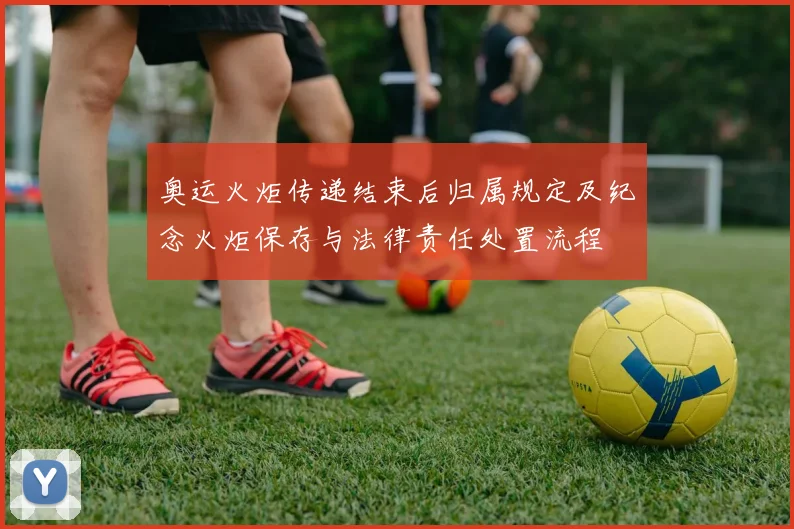 奥运火炬传递结束后归属规定及纪念火炬保存与法律责任处置流程