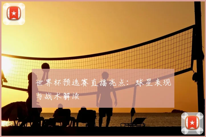世界杯预选赛直播亮点：球星表现与战术解读