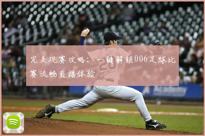 完美观赛攻略:一键解锁006足球比赛流畅直播体验