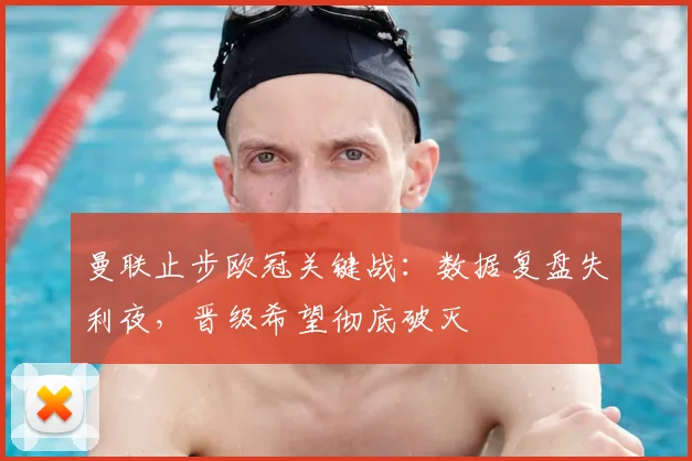 曼联止步欧冠关键战:数据复盘失利夜,晋级希望彻底破灭