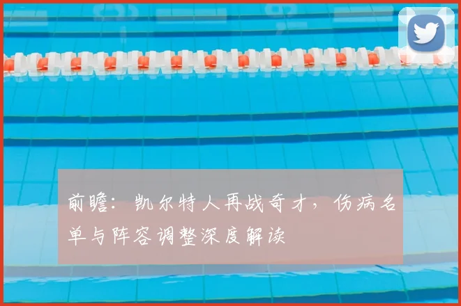 前瞻：凯尔特人再战奇才，伤病名单与阵容调整深度解读