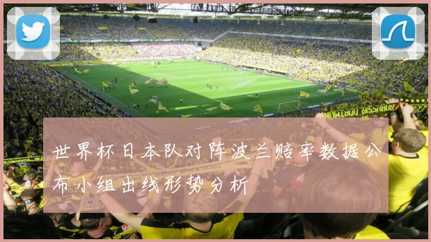 世界杯日本队对阵波兰赔率数据公布小组出线形势分析