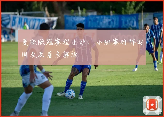 曼联欧冠赛程出炉:小组赛对阵时间表及看点解读