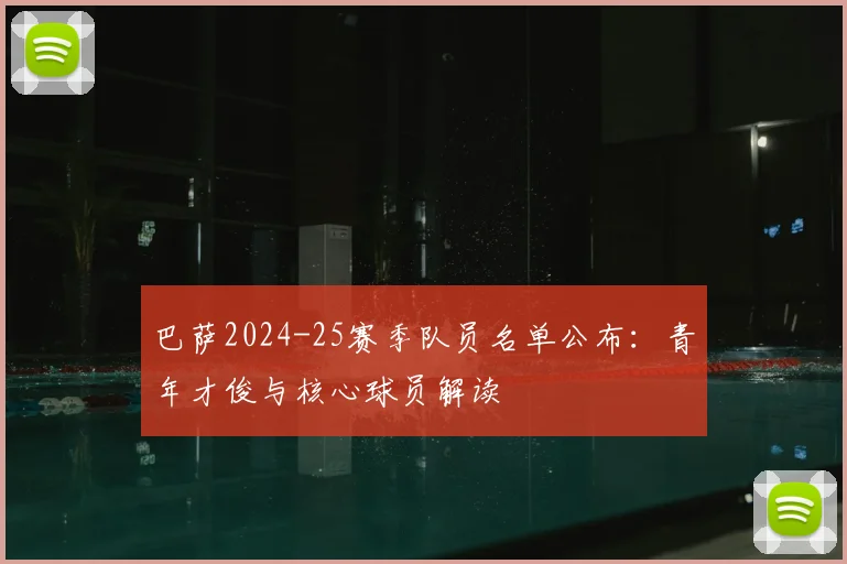 巴萨2024-25赛季队员名单公布:青年才俊与核心球员解读