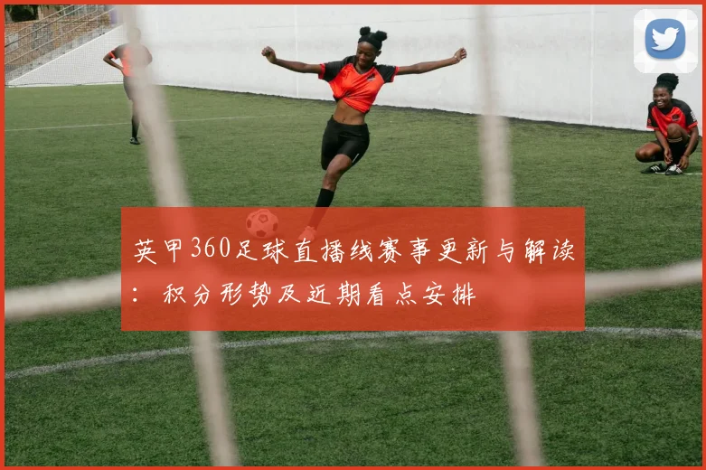 英甲360足球直播线赛事更新与解读:积分形势及近期看点安排