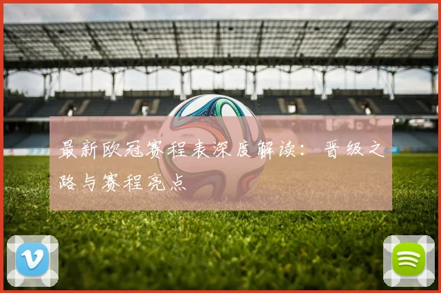 最新欧冠赛程表深度解读:晋级之路与赛程亮点