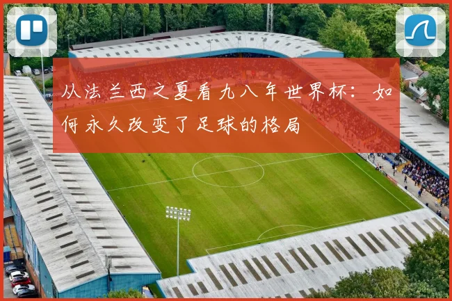 从法兰西之夏看九八年世界杯：如何永久改变了足球的格局