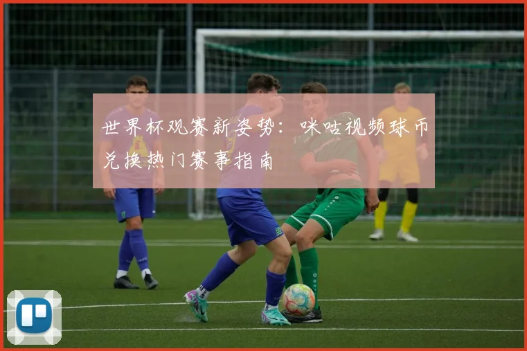 世界杯观赛新姿势：咪咕视频球币兑换热门赛事指南