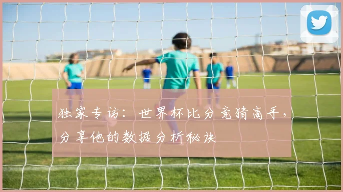 独家专访：世界杯比分竞猜高手，分享他的数据分析秘诀
