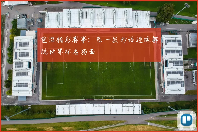 重温精彩赛事：陈一发妙语连珠解说世界杯名场面