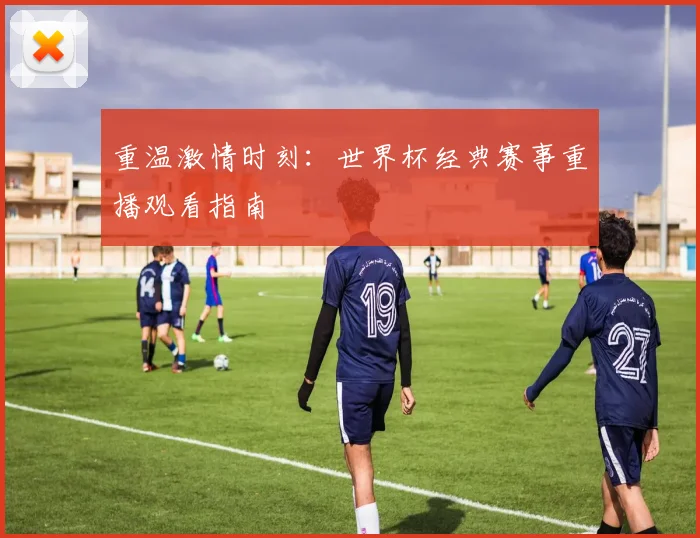 重温激情时刻：世界杯经典赛事重播观看指南