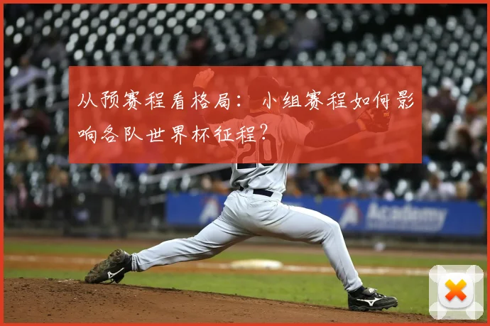 从预赛程看格局：小组赛程如何影响各队世界杯征程？