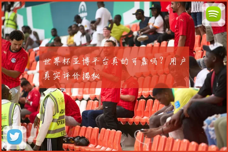 世界杯亚博平台真的可靠吗？用户真实评价揭秘