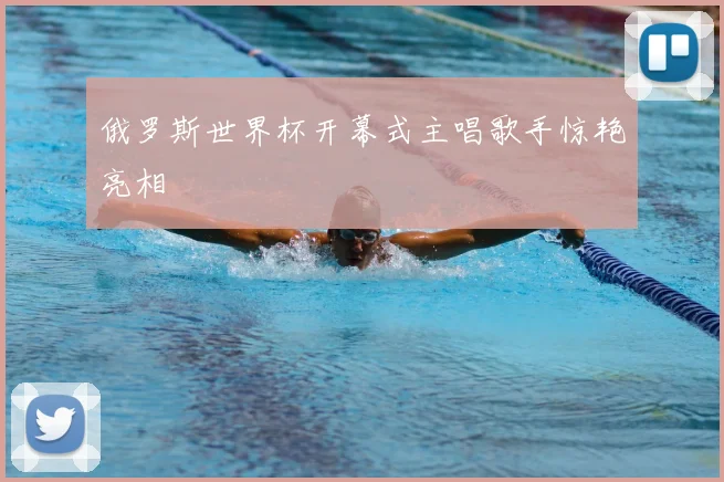 俄罗斯世界杯开幕式主唱歌手惊艳亮相
