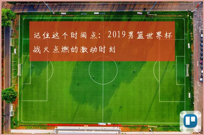 记住这个时间点：2019男篮世界杯战火点燃的激动时刻