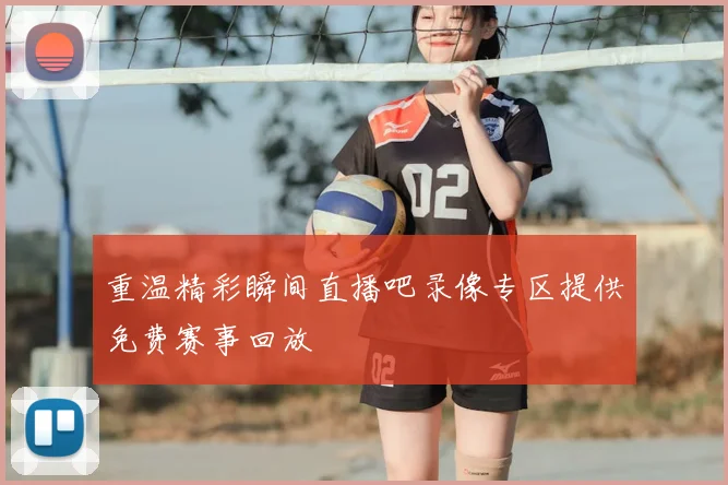 重温精彩瞬间直播吧录像专区提供免费赛事回放