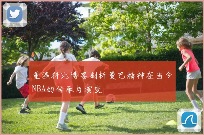 重温科比博客剖析曼巴精神在当今NBA的传承与演变