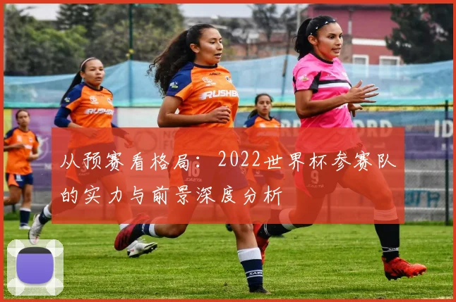 从预赛看格局：2022世界杯参赛队的实力与前景深度分析