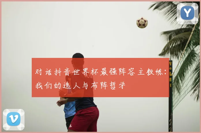 对话抖音世界杯最强阵容主教练：我们的选人与布阵哲学