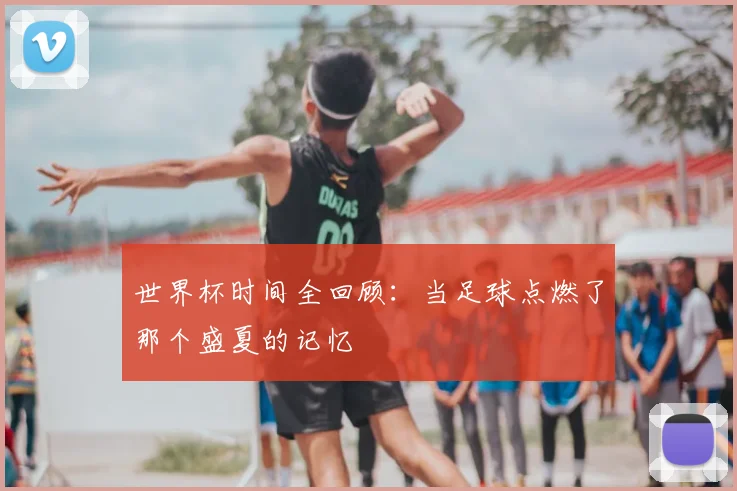 世界杯时间全回顾:当足球点燃了那个盛夏的记忆
