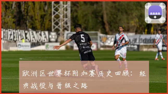 欧洲区世界杯附加赛历史回顾：经典战役与晋级之路