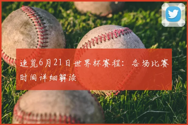 速览6月21日世界杯赛程:各场比赛时间详细解读