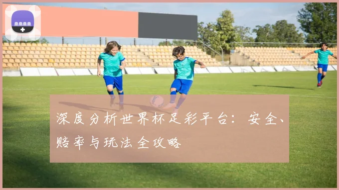 深度分析世界杯足彩平台：安全、赔率与玩法全攻略