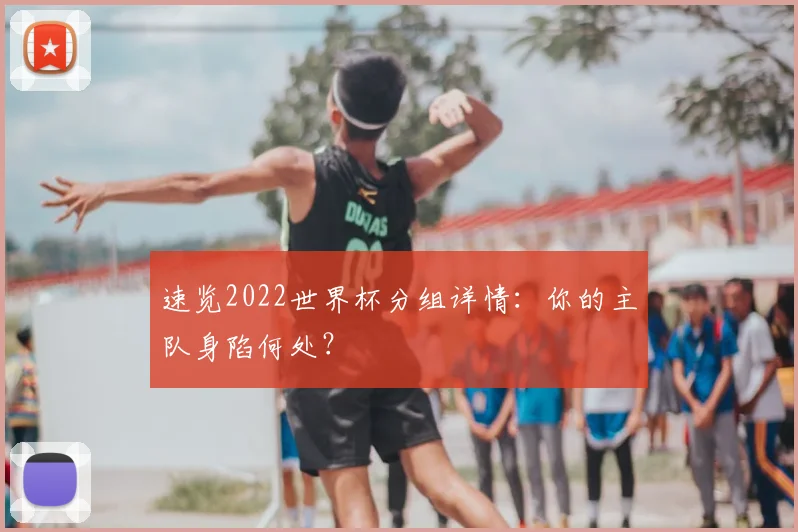 速览2022世界杯分组详情：你的主队身陷何处？