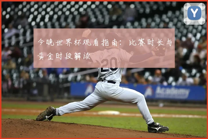 今晚世界杯观看指南：比赛时长与黄金时段解读