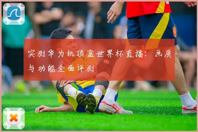 实测华为机顶盒世界杯直播：画质与功能全面评测