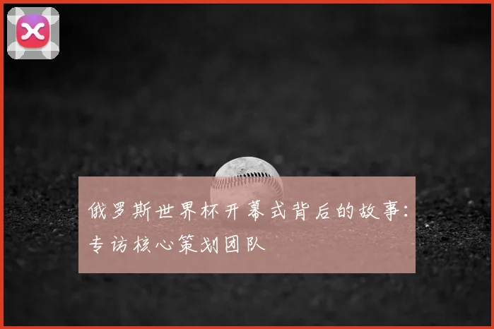 俄罗斯世界杯开幕式背后的故事：专访核心策划团队