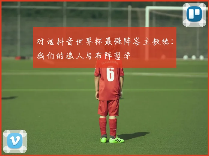 对话抖音世界杯最强阵容主教练：我们的选人与布阵哲学