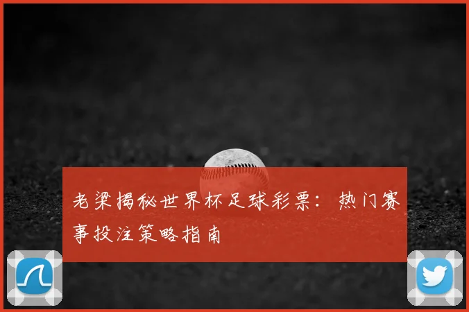 老梁揭秘世界杯足球彩票：热门赛事投注策略指南