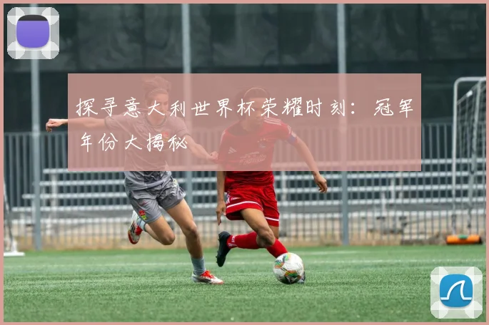 探寻意大利世界杯荣耀时刻:冠军年份大揭秘