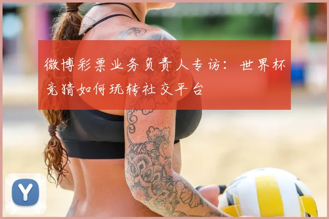 微博彩票业务负责人专访：世界杯竞猜如何玩转社交平台