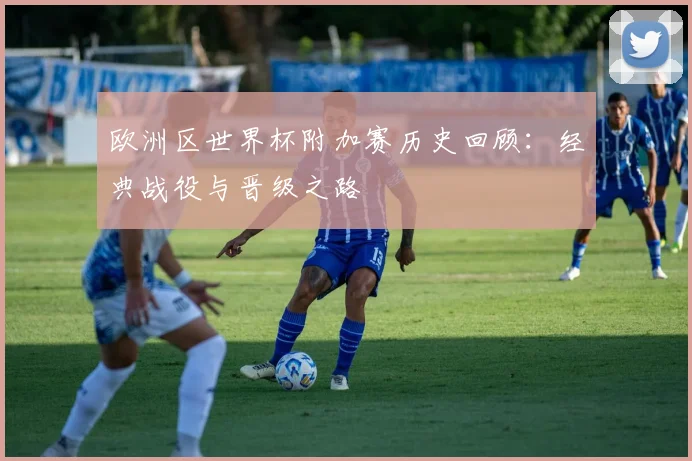 欧洲区世界杯附加赛历史回顾：经典战役与晋级之路