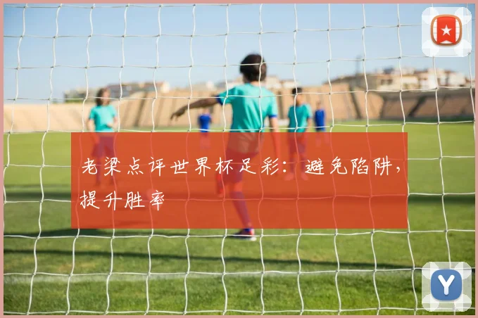 老梁点评世界杯足彩：避免陷阱，提升胜率