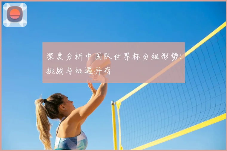 深度分析中国队世界杯分组形势：挑战与机遇并存