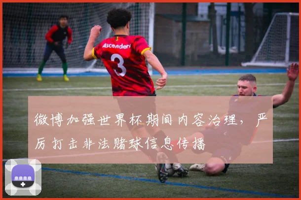 微博加强世界杯期间内容治理,严厉打击非法赌球信息传播