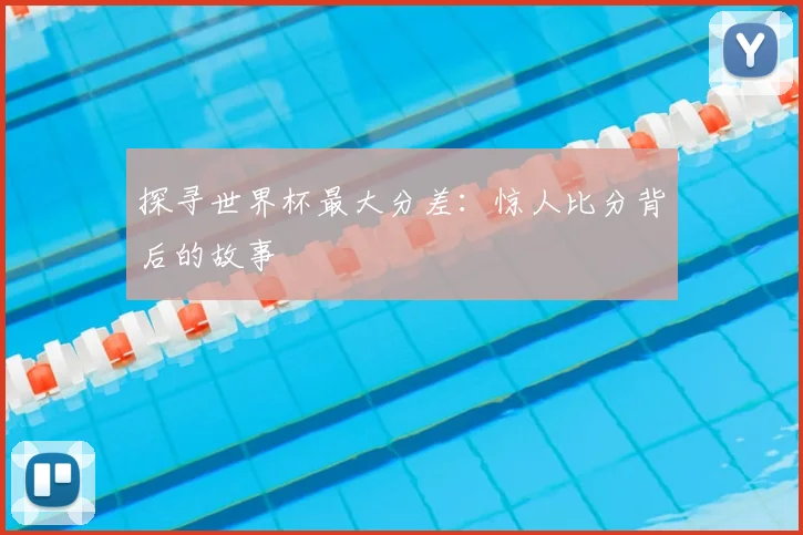 探寻世界杯最大分差:惊人比分背后的故事
