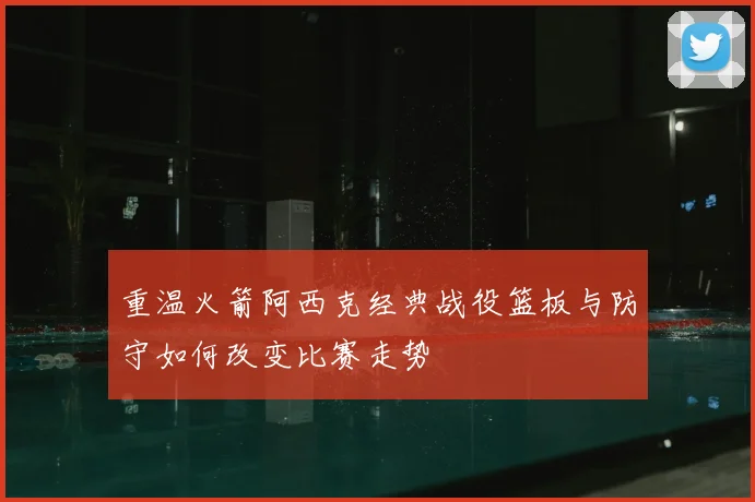 重温火箭阿西克经典战役篮板与防守如何改变比赛走势