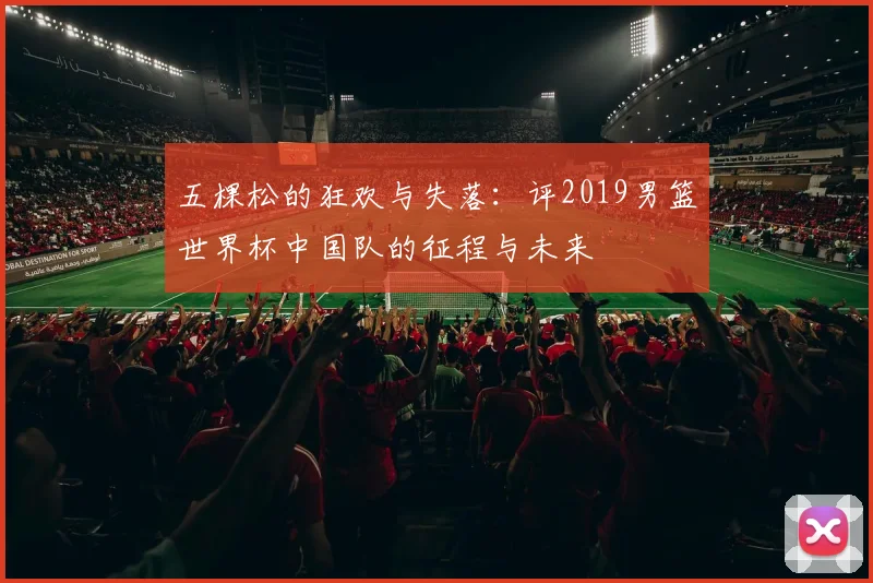 五棵松的狂欢与失落:评2019男篮世界杯中国队的征程与未来
