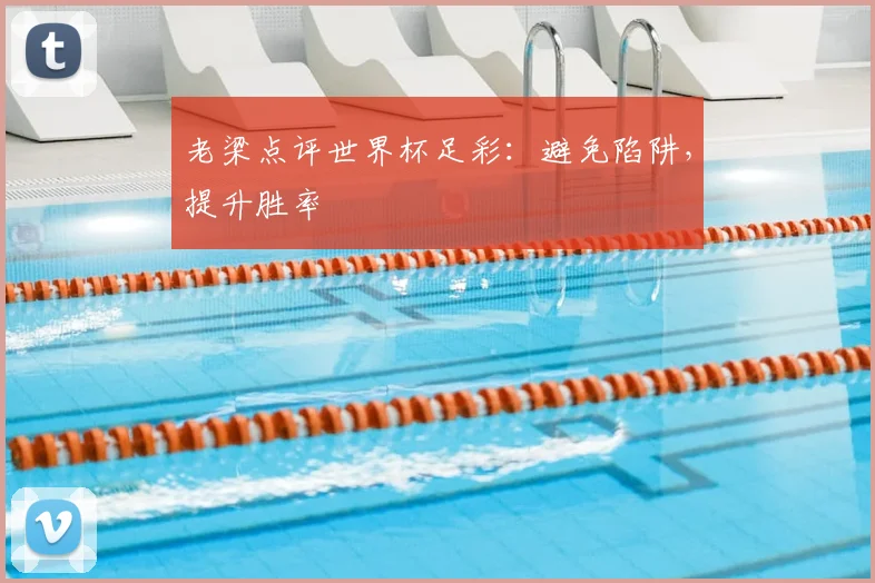 老梁点评世界杯足彩：避免陷阱，提升胜率