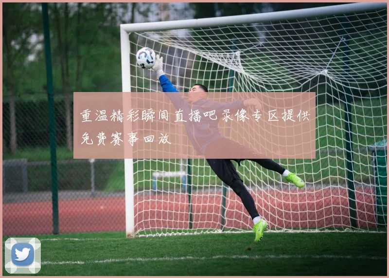 重温精彩瞬间直播吧录像专区提供免费赛事回放