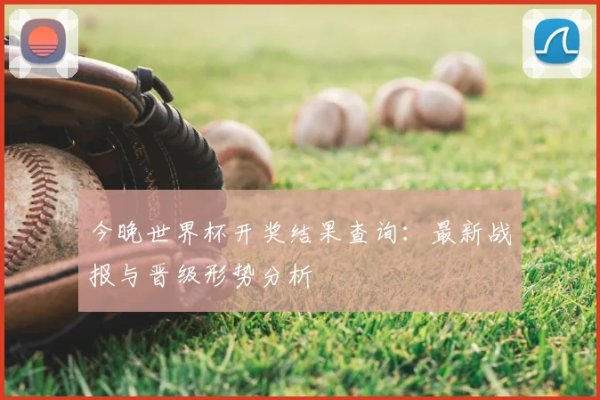 今晚世界杯开奖结果查询：最新战报与晋级形势分析