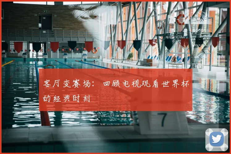 客厅变赛场：回顾电视观看世界杯的经典时刻